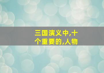 三国演义中,十个重要的,人物