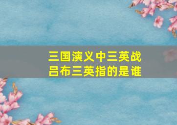 三国演义中三英战吕布三英指的是谁