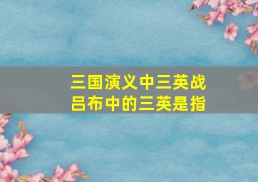 三国演义中三英战吕布中的三英是指