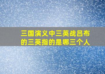 三国演义中三英战吕布的三英指的是哪三个人