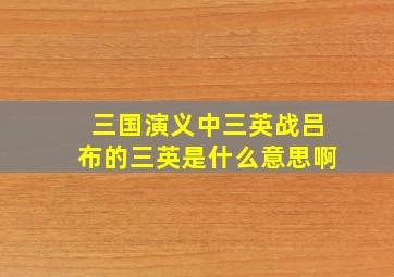 三国演义中三英战吕布的三英是什么意思啊