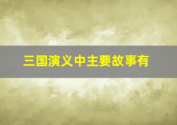 三国演义中主要故事有