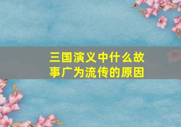 三国演义中什么故事广为流传的原因