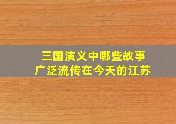 三国演义中哪些故事广泛流传在今天的江苏