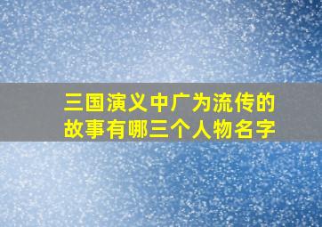 三国演义中广为流传的故事有哪三个人物名字