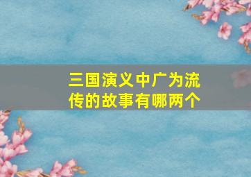 三国演义中广为流传的故事有哪两个