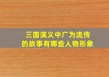 三国演义中广为流传的故事有哪些人物形象