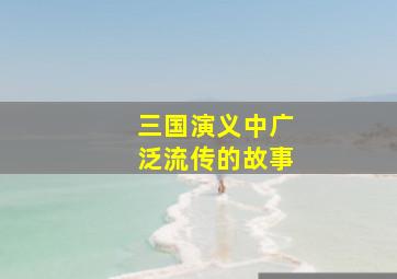 三国演义中广泛流传的故事