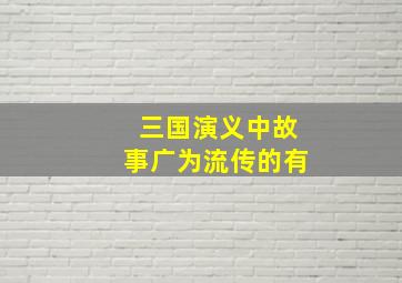 三国演义中故事广为流传的有