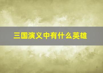 三国演义中有什么英雄