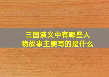 三国演义中有哪些人物故事主要写的是什么