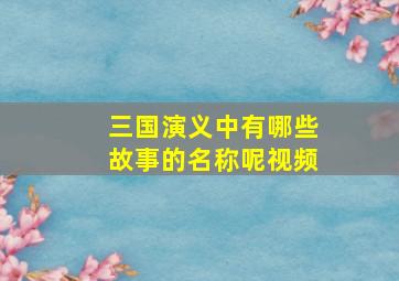 三国演义中有哪些故事的名称呢视频