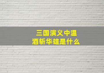 三国演义中温酒斩华雄是什么