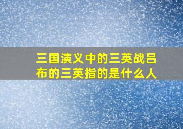 三国演义中的三英战吕布的三英指的是什么人