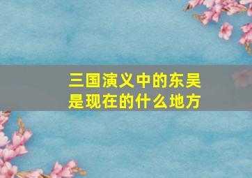 三国演义中的东吴是现在的什么地方