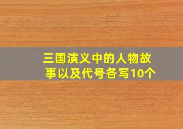 三国演义中的人物故事以及代号各写10个