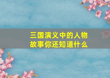 三国演义中的人物故事你还知道什么