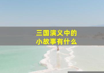 三国演义中的小故事有什么