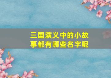 三国演义中的小故事都有哪些名字呢