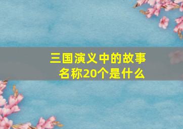 三国演义中的故事名称20个是什么