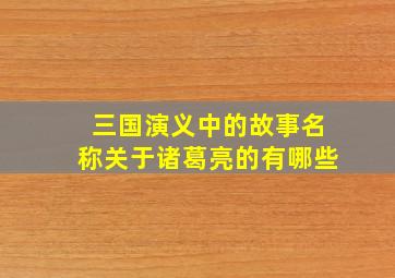 三国演义中的故事名称关于诸葛亮的有哪些