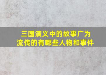 三国演义中的故事广为流传的有哪些人物和事件