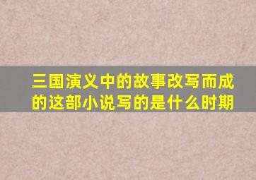 三国演义中的故事改写而成的这部小说写的是什么时期