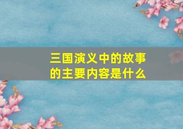 三国演义中的故事的主要内容是什么