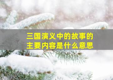 三国演义中的故事的主要内容是什么意思