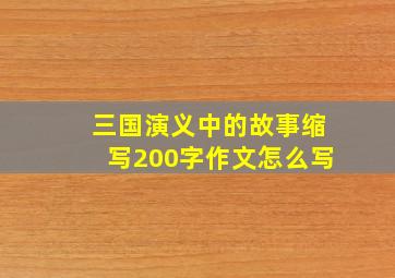 三国演义中的故事缩写200字作文怎么写