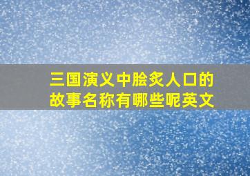 三国演义中脍炙人口的故事名称有哪些呢英文