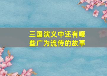 三国演义中还有哪些广为流传的故事