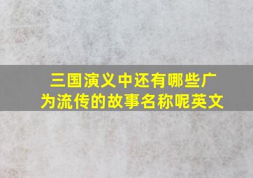 三国演义中还有哪些广为流传的故事名称呢英文