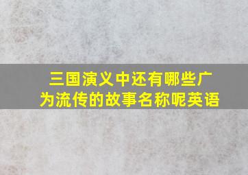 三国演义中还有哪些广为流传的故事名称呢英语