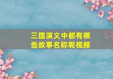 三国演义中都有哪些故事名称呢视频