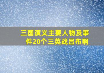 三国演义主要人物及事件20个三英战吕布啊