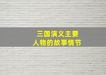 三国演义主要人物的故事情节