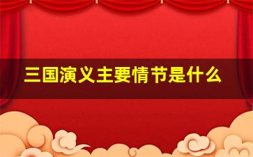 三国演义主要情节是什么