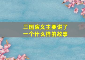 三国演义主要讲了一个什么样的故事