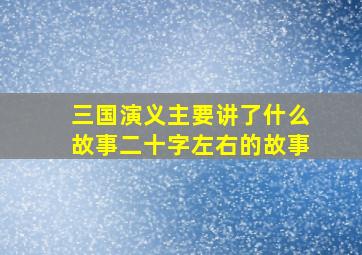 三国演义主要讲了什么故事二十字左右的故事