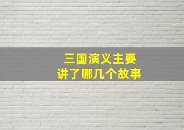 三国演义主要讲了哪几个故事