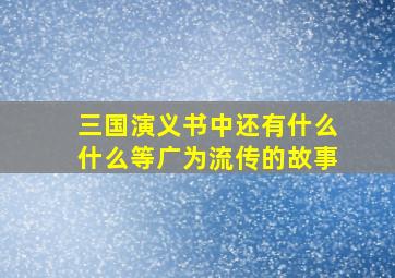 三国演义书中还有什么什么等广为流传的故事