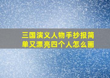 三国演义人物手抄报简单又漂亮四个人怎么画