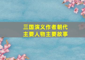 三国演义作者朝代主要人物主要故事