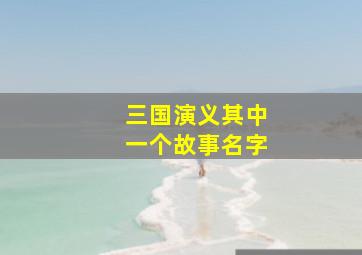 三国演义其中一个故事名字