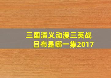 三国演义动漫三英战吕布是哪一集2017