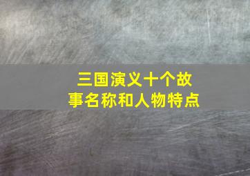 三国演义十个故事名称和人物特点