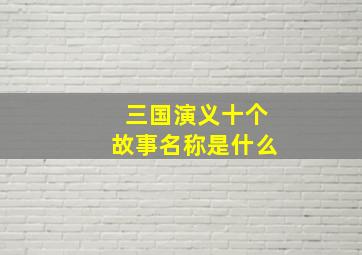 三国演义十个故事名称是什么