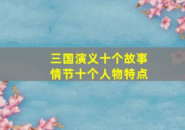 三国演义十个故事情节十个人物特点