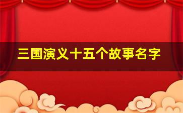 三国演义十五个故事名字